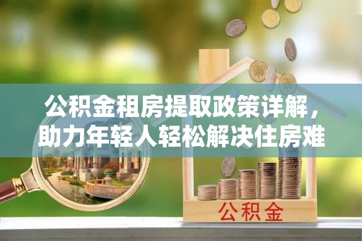 石峰公积金租房提取政策详解，助力年轻人轻松解决住房难题