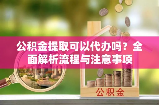 石峰公积金提取可以代办吗？全面解析流程与注意事项