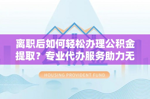 石峰离职后如何轻松办理公积金提取？专业代办服务助力无忧