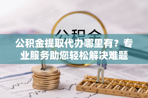 石峰公积金提取代办哪里有？专业服务助您轻松解决难题