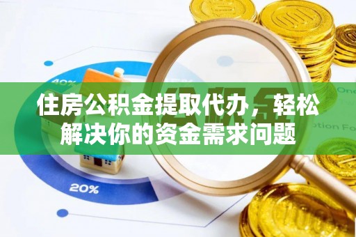石峰住房公积金提取代办，轻松解决你的资金需求问题