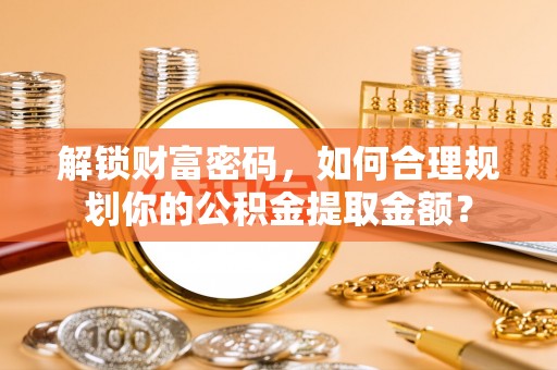 石峰解锁财富密码，如何合理规划你的公积金提取金额？