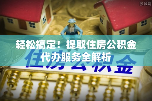 石峰轻松搞定！提取住房公积金代办服务全解析