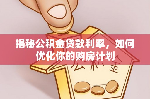 石峰揭秘公积金贷款利率，如何优化你的购房计划