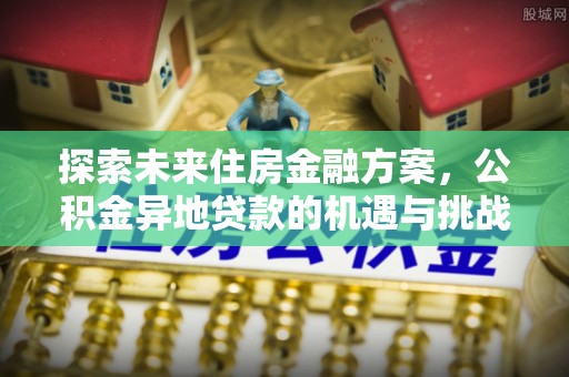 石峰探索未来住房金融方案，公积金异地贷款的机遇与挑战