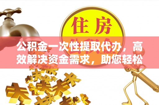 石峰公积金一次性提取代办，高效解决资金需求，助您轻松应对生活难题
