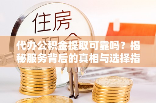 石峰代办公积金提取可靠吗？揭秘服务背后的真相与选择指南