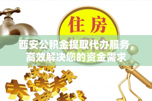 石峰西安公积金提取代办服务，高效解决您的资金需求