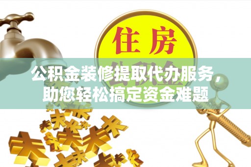 石峰公积金装修提取代办服务，助您轻松搞定资金难题