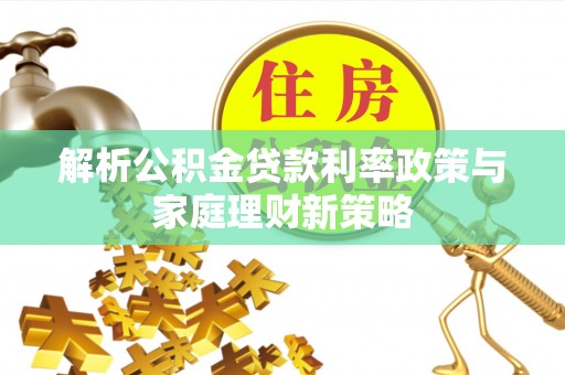 石峰解析公积金贷款利率政策与家庭理财新策略