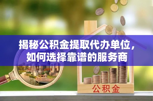 石峰揭秘公积金提取代办单位，如何选择靠谱的服务商