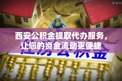 石峰西安公积金提取代办服务，让您的资金流动更便捷