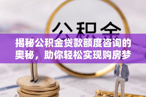 石峰揭秘公积金贷款额度咨询的奥秘，助你轻松实现购房梦想