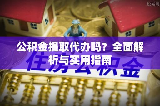 石峰公积金提取代办吗？全面解析与实用指南