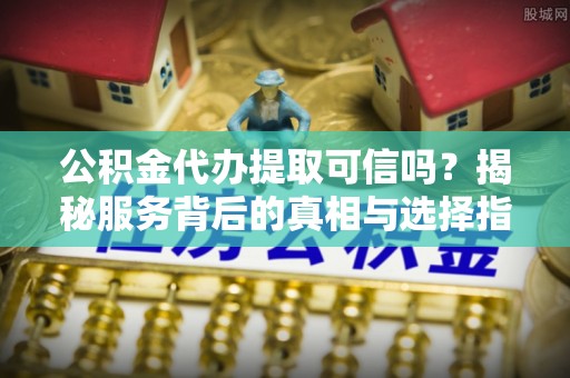 石峰公积金代办提取可信吗？揭秘服务背后的真相与选择指南