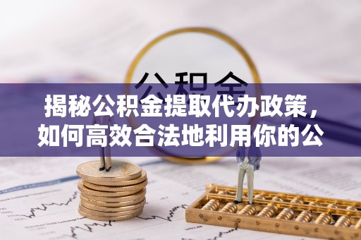 石峰揭秘公积金提取代办政策，如何高效合法地利用你的公积金