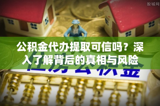 石峰公积金代办提取可信吗？深入了解背后的真相与风险