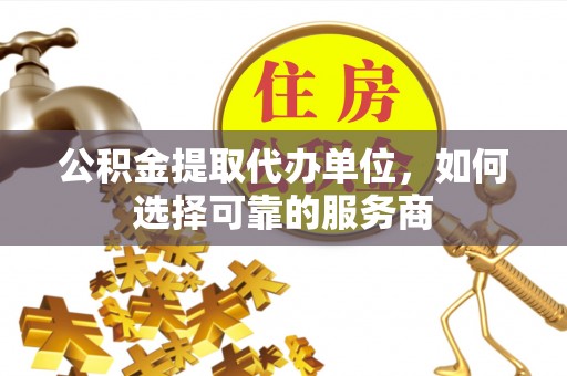 石峰公积金提取代办单位，如何选择可靠的服务商