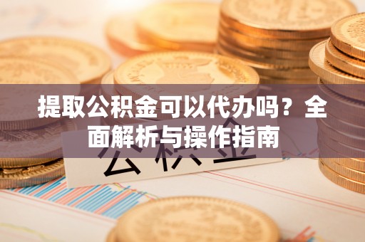 石峰提取公积金可以代办吗？全面解析与操作指南
