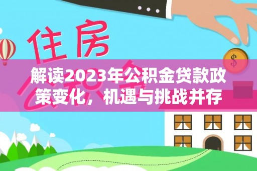 石峰解读2023年公积金贷款政策变化，机遇与挑战并存