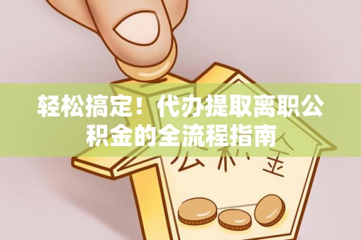 石峰轻松搞定！代办提取离职公积金的全流程指南
