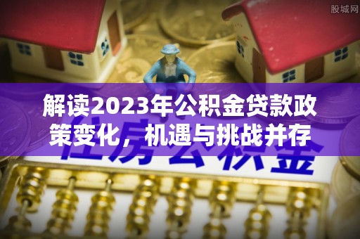 石峰解读2023年公积金贷款政策变化，机遇与挑战并存