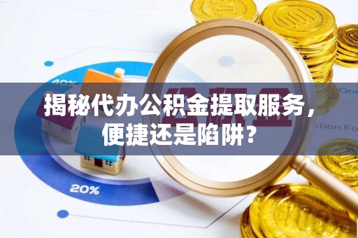 石峰揭秘代办公积金提取服务，便捷还是陷阱？