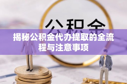石峰揭秘公积金代办提取的全流程与注意事项