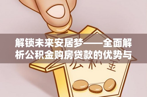 石峰解锁未来安居梦——全面解析公积金购房贷款的优势与策略