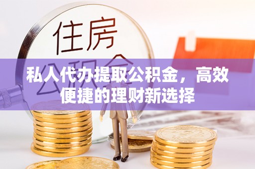 石峰私人代办提取公积金，高效便捷的理财新选择