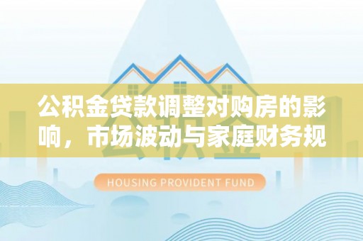 石峰公积金贷款调整对购房的影响，市场波动与家庭财务规划