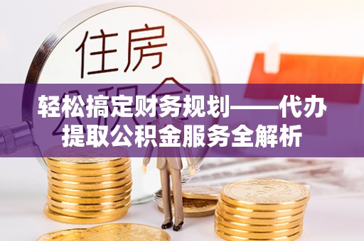 石峰轻松搞定财务规划——代办提取公积金服务全解析
