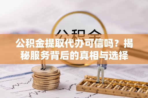 石峰公积金提取代办可信吗？揭秘服务背后的真相与选择