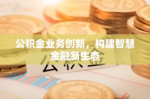 石峰公积金业务创新，构建智慧金融新生态