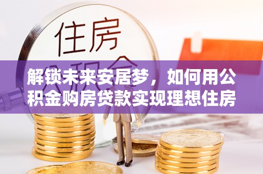 石峰解锁未来安居梦，如何用公积金购房贷款实现理想住房计划