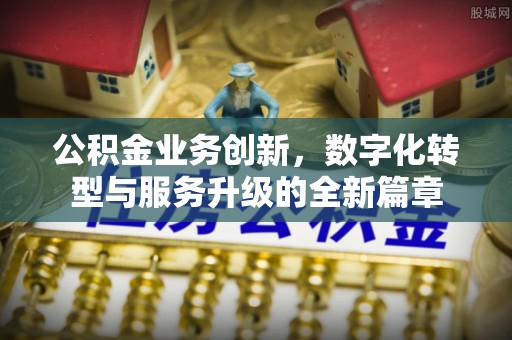 石峰公积金业务创新，数字化转型与服务升级的全新篇章