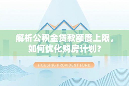 石峰解析公积金贷款额度上限，如何优化购房计划？