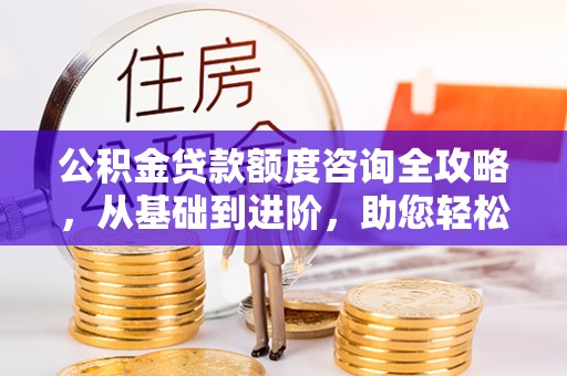 石峰公积金贷款额度咨询全攻略，从基础到进阶，助您轻松掌握关键要点