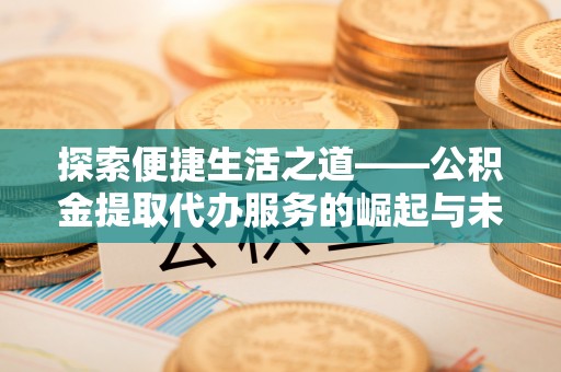 石峰探索便捷生活之道——公积金提取代办服务的崛起与未来