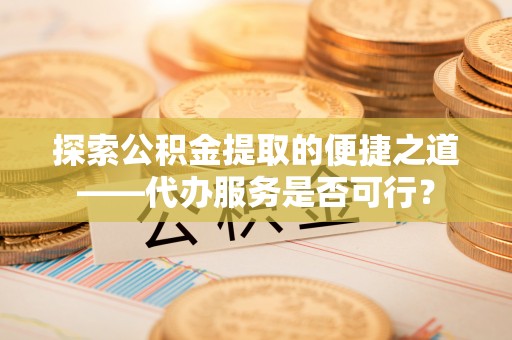 石峰探索公积金提取的便捷之道——代办服务是否可行？