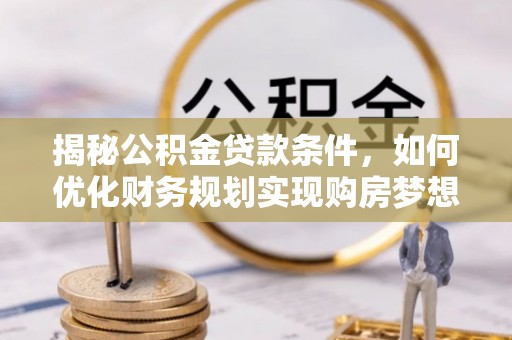 石峰揭秘公积金贷款条件，如何优化财务规划实现购房梦想