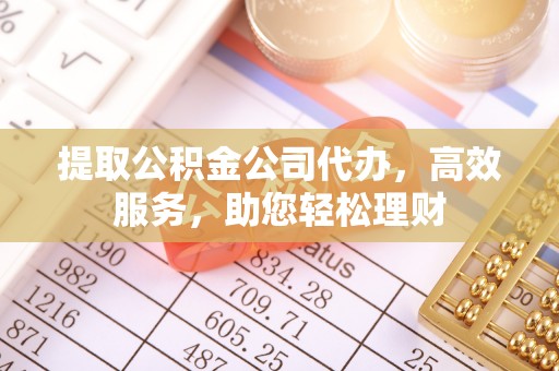 石峰提取公积金公司代办，高效服务，助您轻松理财
