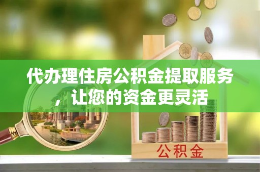 石峰代办理住房公积金提取服务，让您的资金更灵活