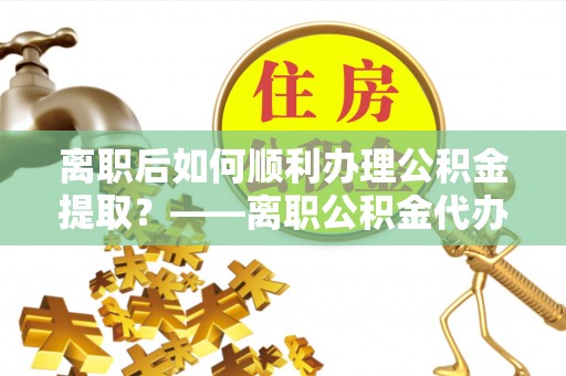 石峰离职后如何顺利办理公积金提取？——离职公积金代办提取全攻略