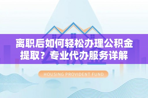 石峰离职后如何轻松办理公积金提取？专业代办服务详解