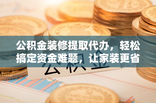 石峰公积金装修提取代办，轻松搞定资金难题，让家装更省心