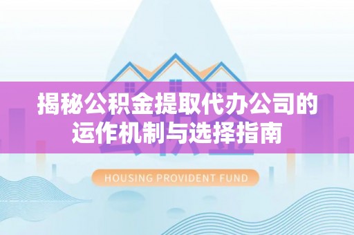 石峰揭秘公积金提取代办公司的运作机制与选择指南