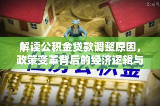 石峰解读公积金贷款调整原因，政策变革背后的经济逻辑与民生影响